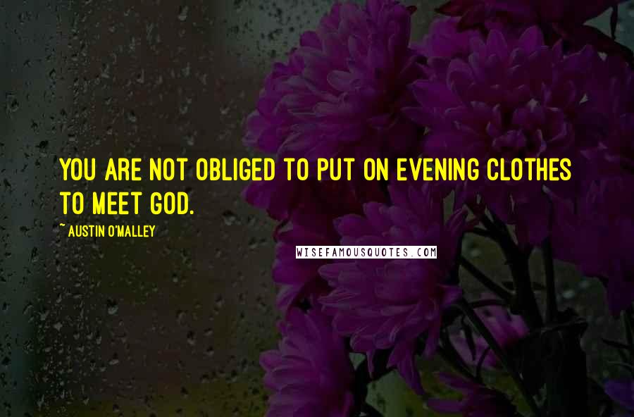 Austin O'Malley Quotes: You are not obliged to put on evening clothes to meet God.