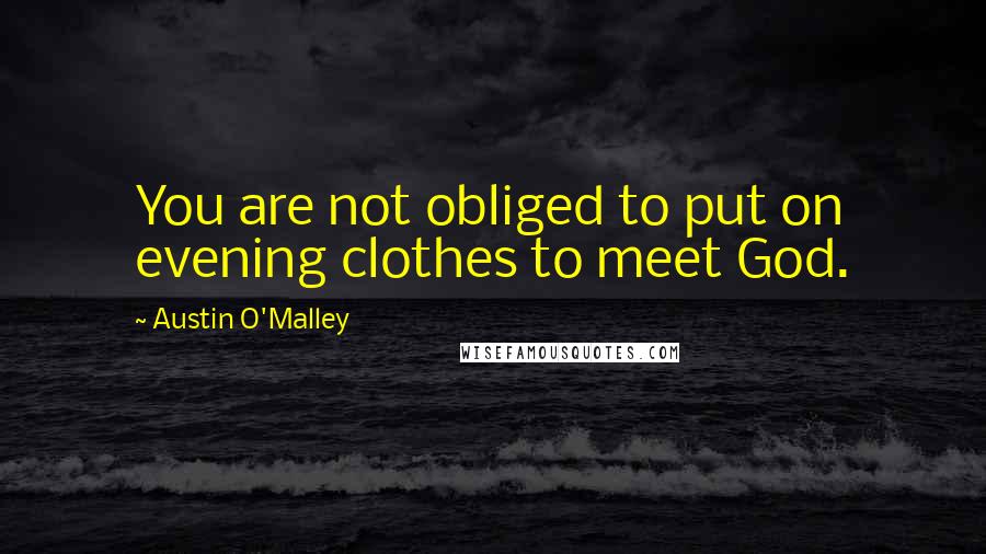 Austin O'Malley Quotes: You are not obliged to put on evening clothes to meet God.