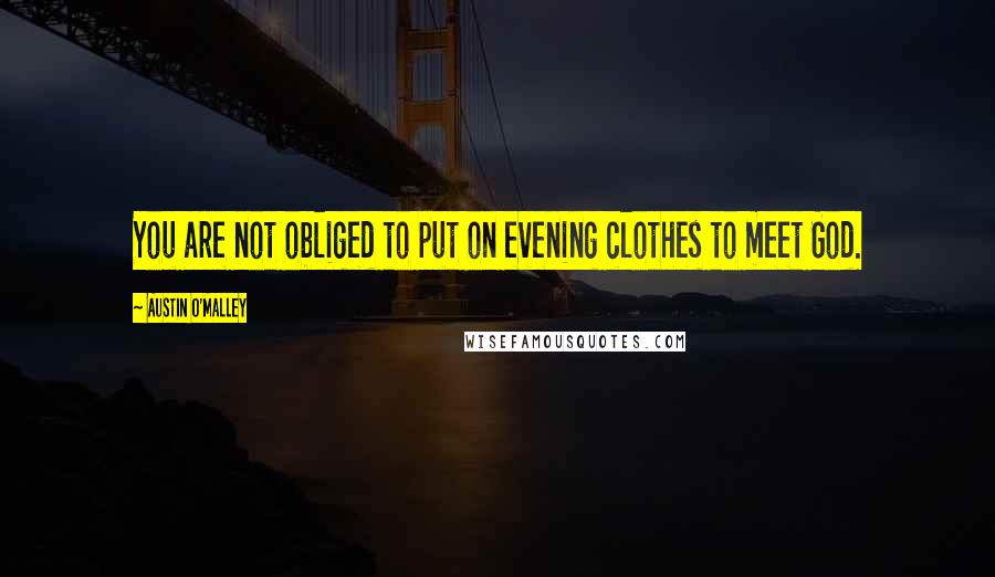 Austin O'Malley Quotes: You are not obliged to put on evening clothes to meet God.