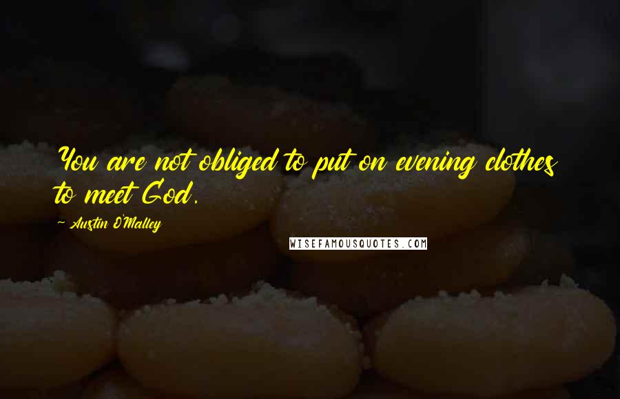Austin O'Malley Quotes: You are not obliged to put on evening clothes to meet God.