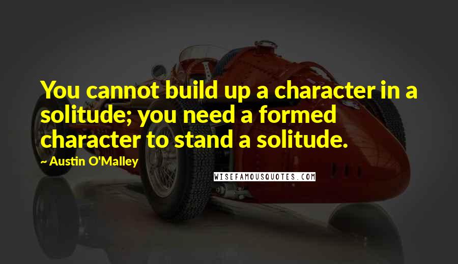 Austin O'Malley Quotes: You cannot build up a character in a solitude; you need a formed character to stand a solitude.