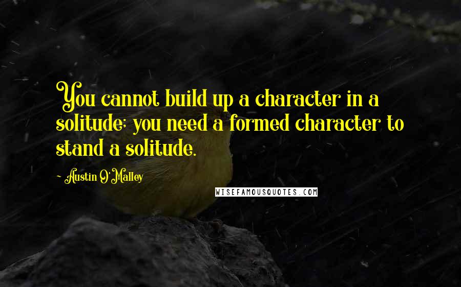 Austin O'Malley Quotes: You cannot build up a character in a solitude; you need a formed character to stand a solitude.