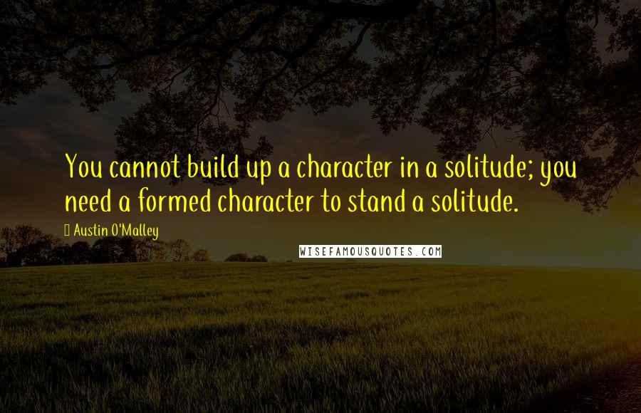 Austin O'Malley Quotes: You cannot build up a character in a solitude; you need a formed character to stand a solitude.