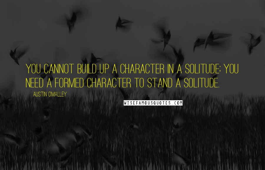 Austin O'Malley Quotes: You cannot build up a character in a solitude; you need a formed character to stand a solitude.