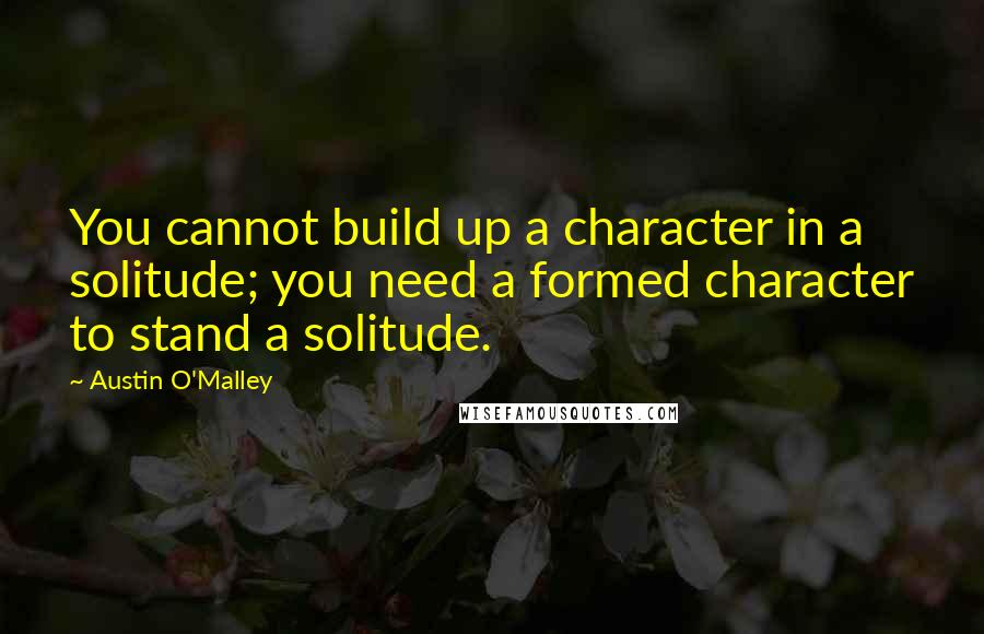 Austin O'Malley Quotes: You cannot build up a character in a solitude; you need a formed character to stand a solitude.