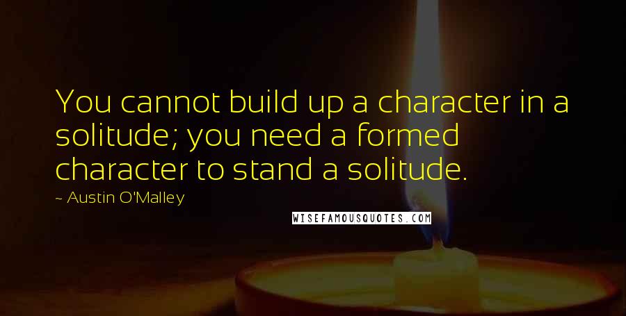 Austin O'Malley Quotes: You cannot build up a character in a solitude; you need a formed character to stand a solitude.