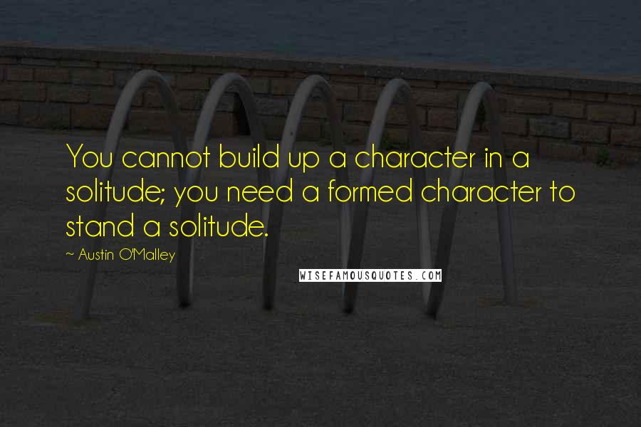 Austin O'Malley Quotes: You cannot build up a character in a solitude; you need a formed character to stand a solitude.