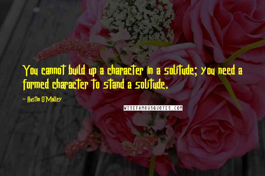 Austin O'Malley Quotes: You cannot build up a character in a solitude; you need a formed character to stand a solitude.