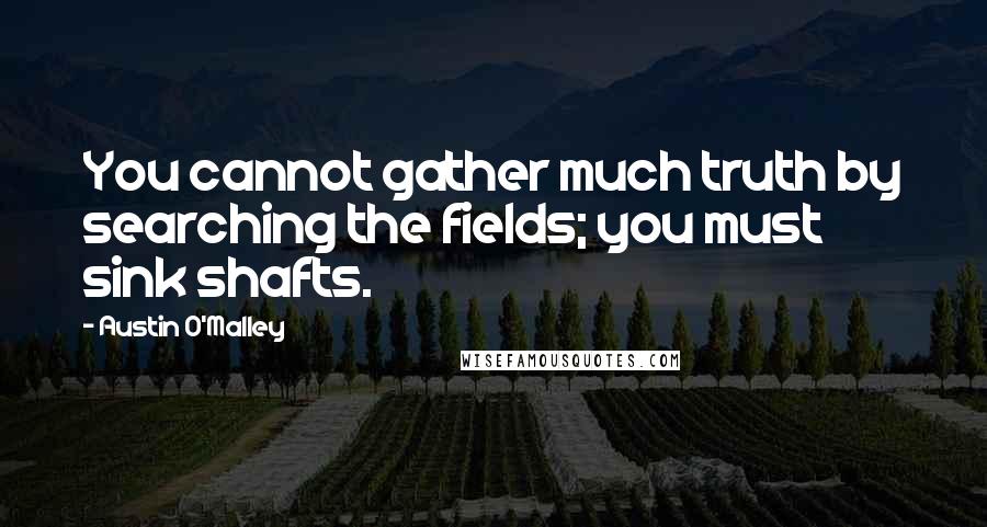 Austin O'Malley Quotes: You cannot gather much truth by searching the fields; you must sink shafts.