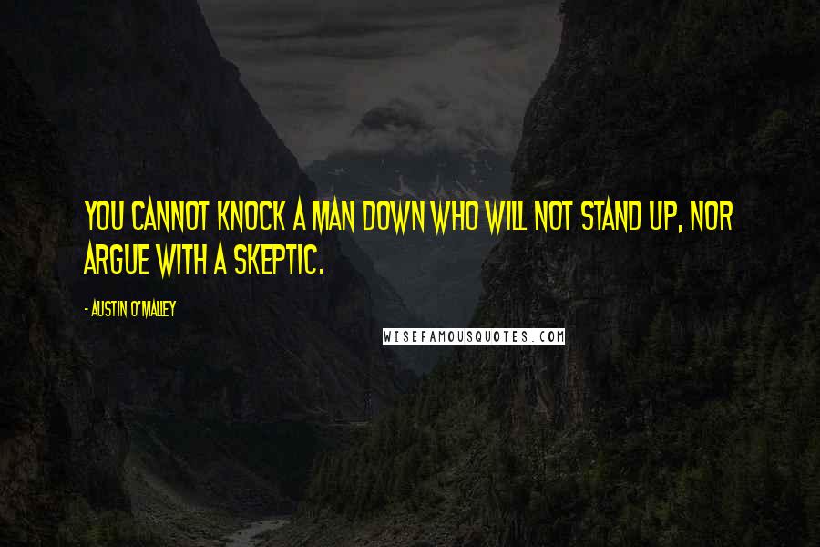 Austin O'Malley Quotes: You cannot knock a man down who will not stand up, nor argue with a skeptic.