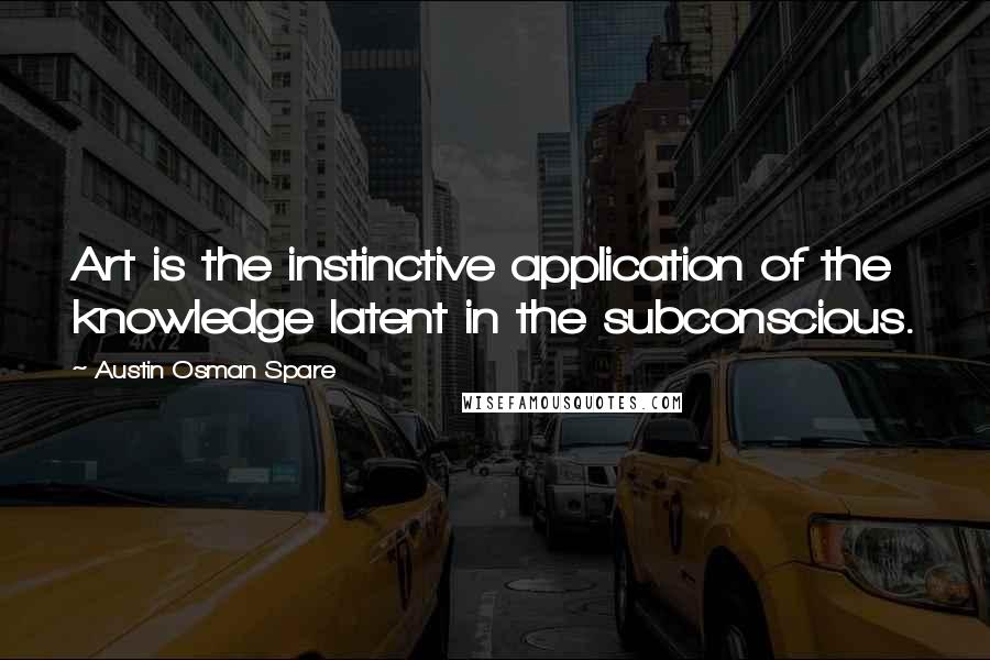 Austin Osman Spare Quotes: Art is the instinctive application of the knowledge latent in the subconscious.