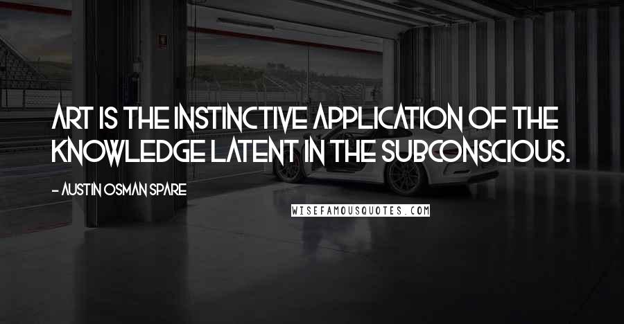 Austin Osman Spare Quotes: Art is the instinctive application of the knowledge latent in the subconscious.