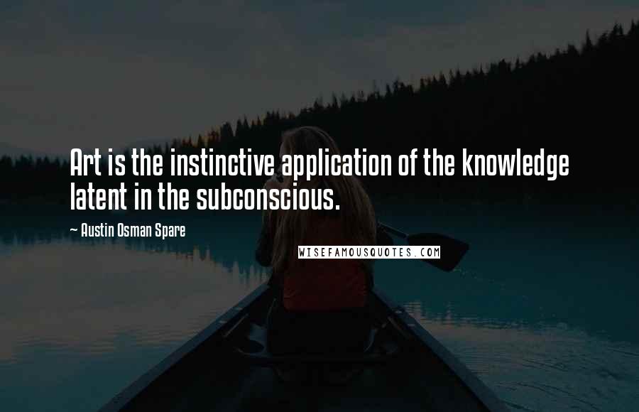 Austin Osman Spare Quotes: Art is the instinctive application of the knowledge latent in the subconscious.