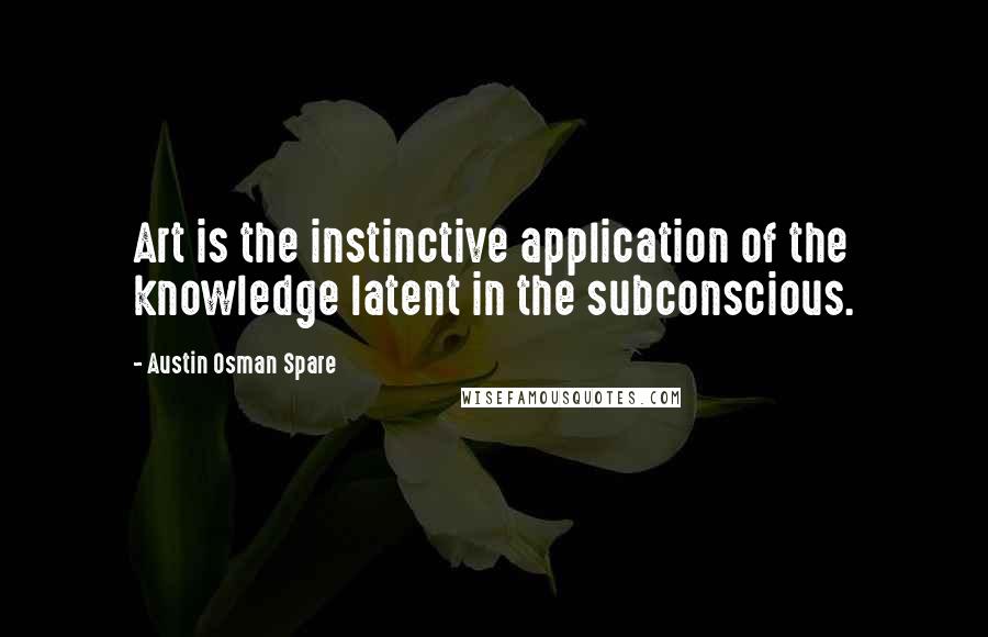 Austin Osman Spare Quotes: Art is the instinctive application of the knowledge latent in the subconscious.