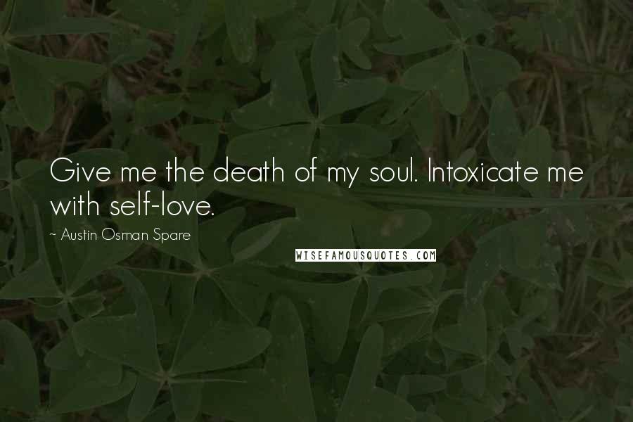 Austin Osman Spare Quotes: Give me the death of my soul. Intoxicate me with self-love.