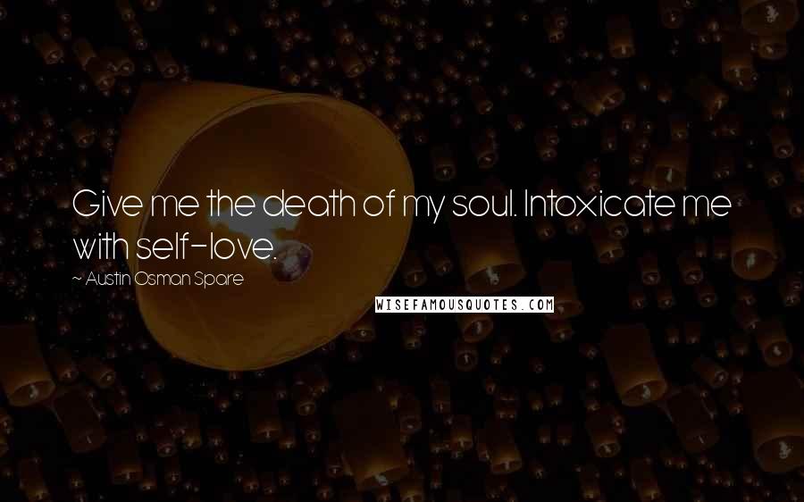 Austin Osman Spare Quotes: Give me the death of my soul. Intoxicate me with self-love.