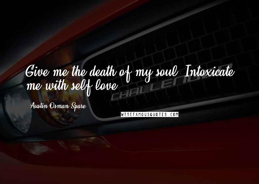 Austin Osman Spare Quotes: Give me the death of my soul. Intoxicate me with self-love.