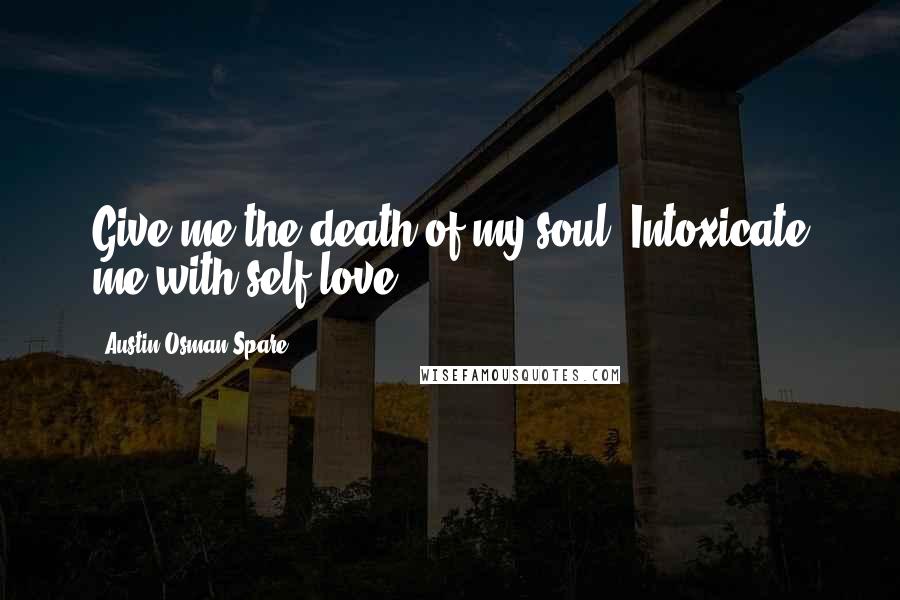 Austin Osman Spare Quotes: Give me the death of my soul. Intoxicate me with self-love.