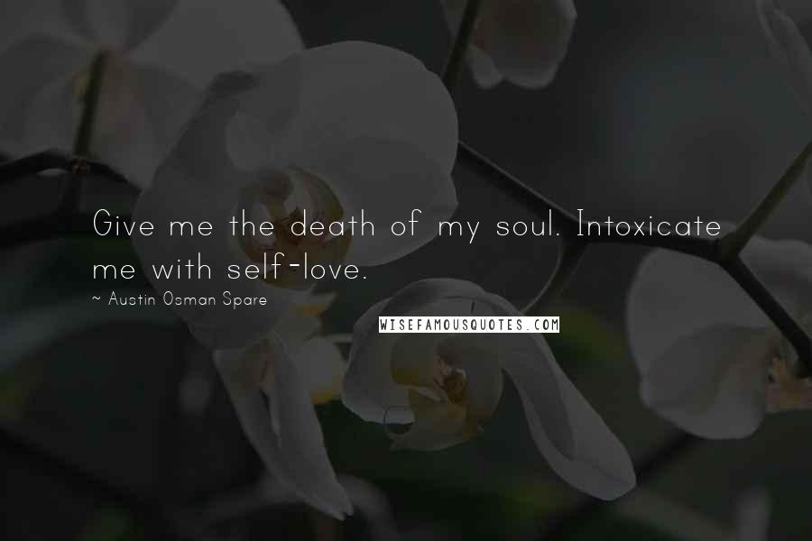 Austin Osman Spare Quotes: Give me the death of my soul. Intoxicate me with self-love.