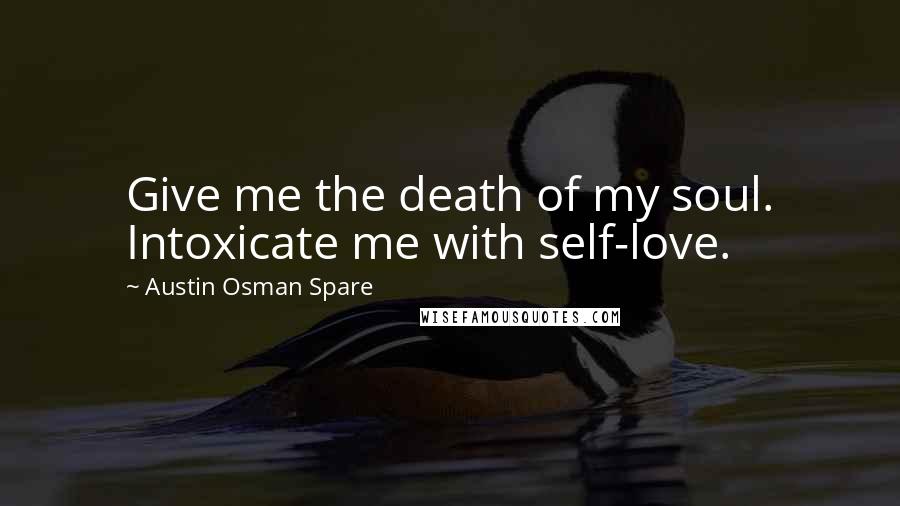 Austin Osman Spare Quotes: Give me the death of my soul. Intoxicate me with self-love.