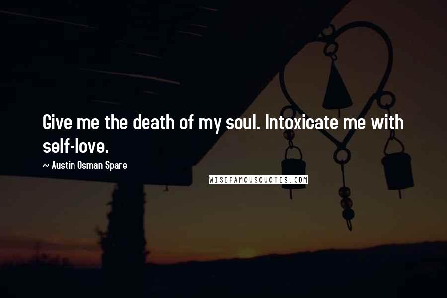 Austin Osman Spare Quotes: Give me the death of my soul. Intoxicate me with self-love.