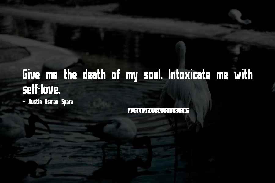 Austin Osman Spare Quotes: Give me the death of my soul. Intoxicate me with self-love.