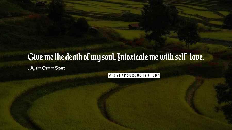 Austin Osman Spare Quotes: Give me the death of my soul. Intoxicate me with self-love.