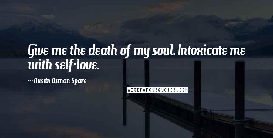 Austin Osman Spare Quotes: Give me the death of my soul. Intoxicate me with self-love.