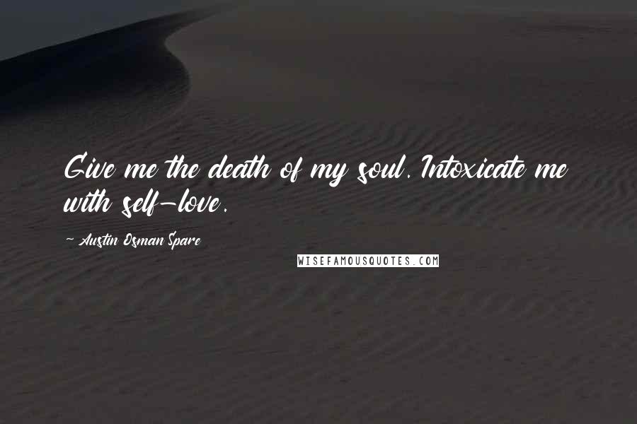 Austin Osman Spare Quotes: Give me the death of my soul. Intoxicate me with self-love.