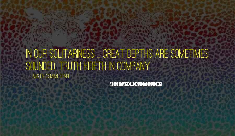Austin Osman Spare Quotes: In our solitariness ... great depths are sometimes sounded. Truth hideth in company.