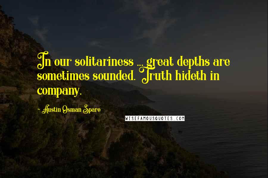 Austin Osman Spare Quotes: In our solitariness ... great depths are sometimes sounded. Truth hideth in company.