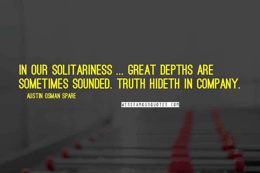 Austin Osman Spare Quotes: In our solitariness ... great depths are sometimes sounded. Truth hideth in company.