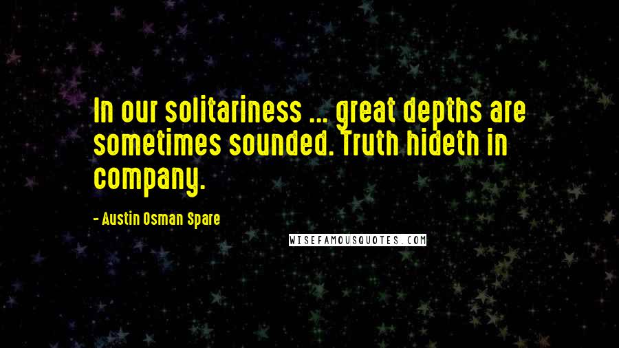 Austin Osman Spare Quotes: In our solitariness ... great depths are sometimes sounded. Truth hideth in company.