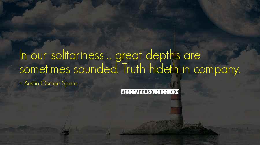 Austin Osman Spare Quotes: In our solitariness ... great depths are sometimes sounded. Truth hideth in company.