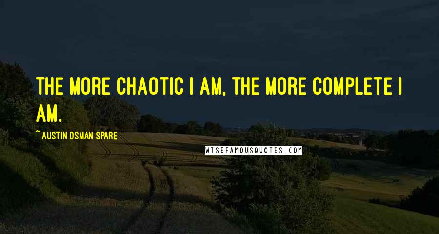 Austin Osman Spare Quotes: The more Chaotic I am, the more complete I am.