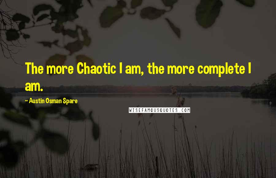 Austin Osman Spare Quotes: The more Chaotic I am, the more complete I am.