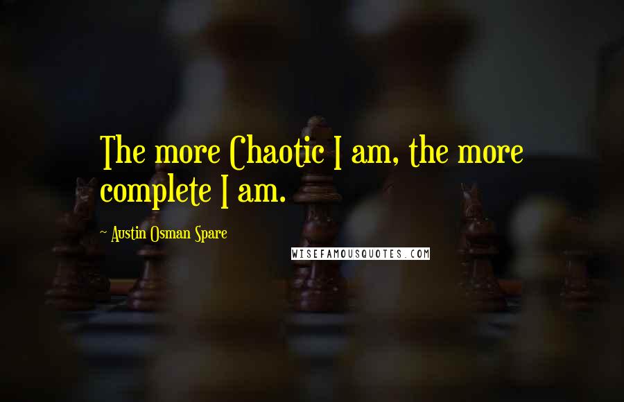 Austin Osman Spare Quotes: The more Chaotic I am, the more complete I am.
