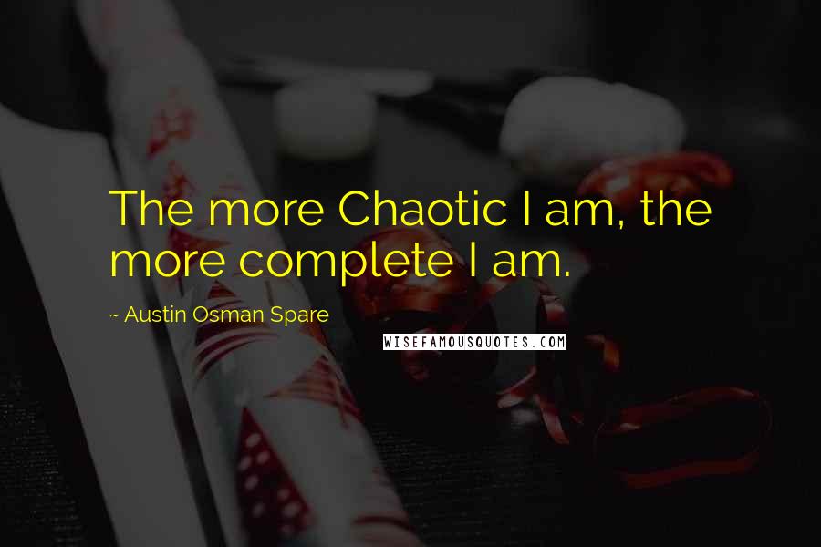 Austin Osman Spare Quotes: The more Chaotic I am, the more complete I am.