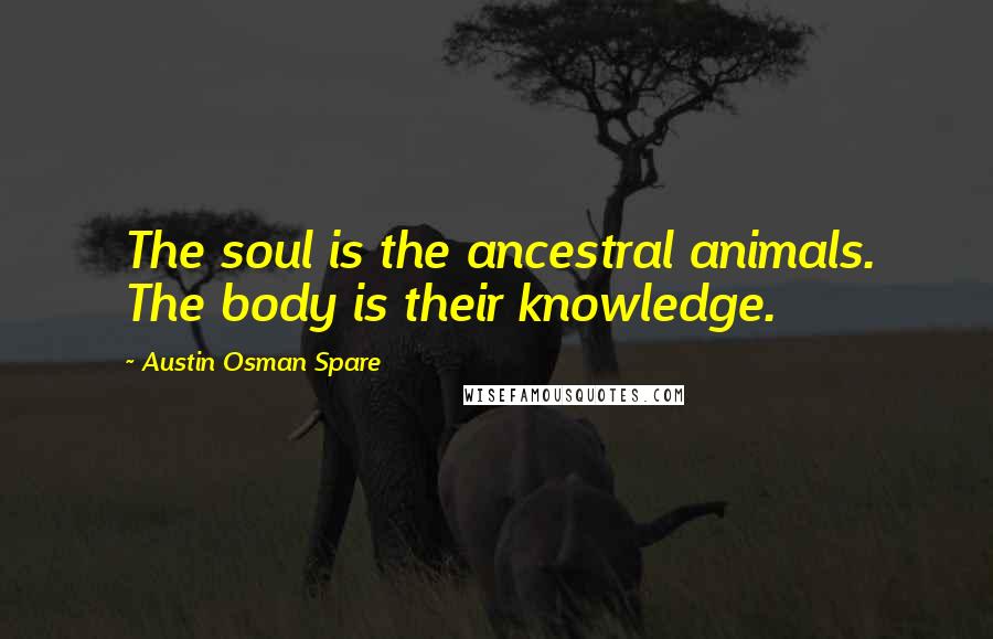 Austin Osman Spare Quotes: The soul is the ancestral animals. The body is their knowledge.