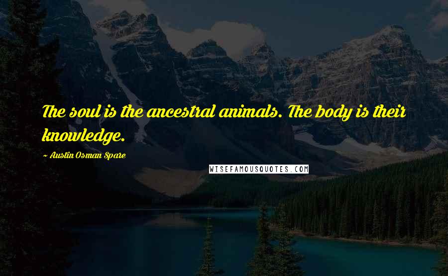 Austin Osman Spare Quotes: The soul is the ancestral animals. The body is their knowledge.