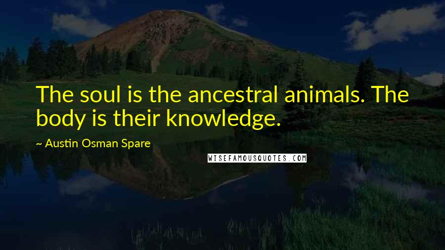 Austin Osman Spare Quotes: The soul is the ancestral animals. The body is their knowledge.