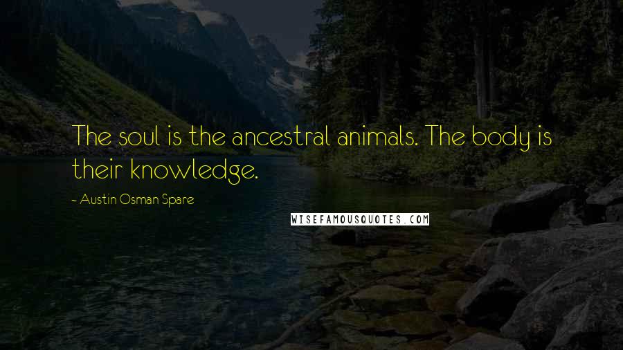Austin Osman Spare Quotes: The soul is the ancestral animals. The body is their knowledge.