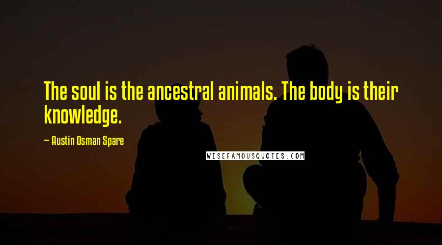 Austin Osman Spare Quotes: The soul is the ancestral animals. The body is their knowledge.