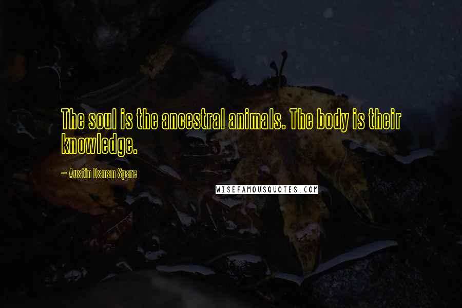 Austin Osman Spare Quotes: The soul is the ancestral animals. The body is their knowledge.