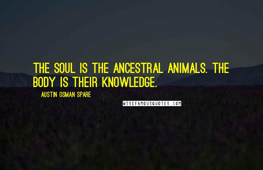 Austin Osman Spare Quotes: The soul is the ancestral animals. The body is their knowledge.