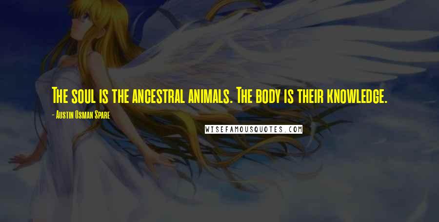 Austin Osman Spare Quotes: The soul is the ancestral animals. The body is their knowledge.