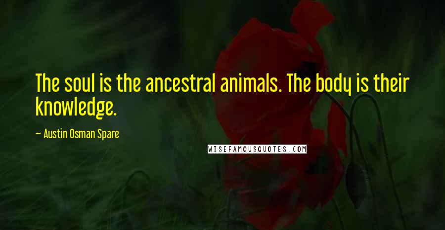 Austin Osman Spare Quotes: The soul is the ancestral animals. The body is their knowledge.
