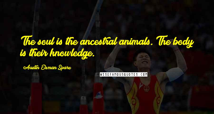 Austin Osman Spare Quotes: The soul is the ancestral animals. The body is their knowledge.