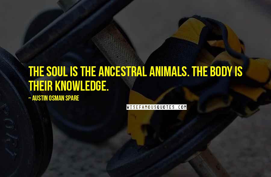 Austin Osman Spare Quotes: The soul is the ancestral animals. The body is their knowledge.