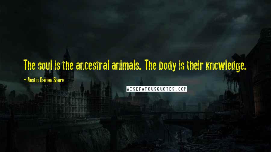 Austin Osman Spare Quotes: The soul is the ancestral animals. The body is their knowledge.